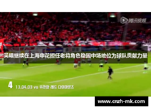 吴曦继续在上海申花担任老将角色稳固中场地位为球队贡献力量 吴曦继续在上海申花担任老将角色稳固中场地位为球队贡献力量