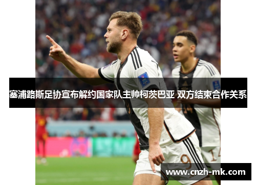 塞浦路斯足协宣布解约国家队主帅柯茨巴亚 双方结束合作关系 塞浦路斯足协宣布解约国家队主帅柯茨巴亚 双方结束合作关系
