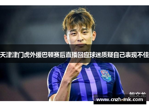 天津津门虎外援巴顿赛后直播回应球迷质疑自己表现不佳