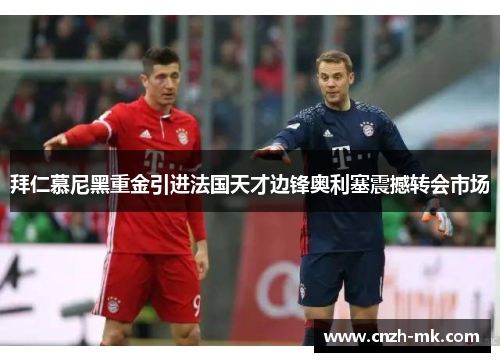 拜仁慕尼黑重金引进法国天才边锋奥利塞震撼转会市场