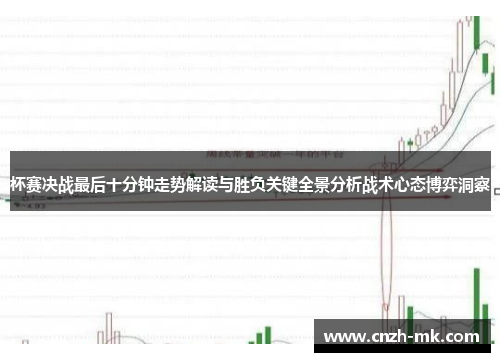 杯赛决战最后十分钟走势解读与胜负关键全景分析战术心态博弈洞察
