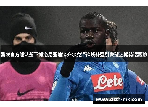 曼联官方确认签下博洛尼亚前锋齐尔克泽锋线补强引发球迷期待话题热