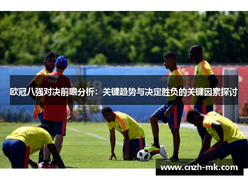 欧冠八强对决前瞻分析：关键趋势与决定胜负的关键因素探讨