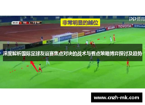 深度解析国际足球友谊赛焦点对决的战术与看点策略博弈探讨及趋势