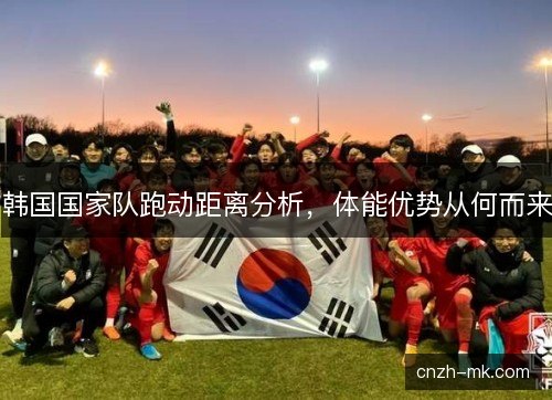 韩国国家队跑动距离分析,体能优势从何而来 韩国国家队跑动距离分析,体能优势从何而来
