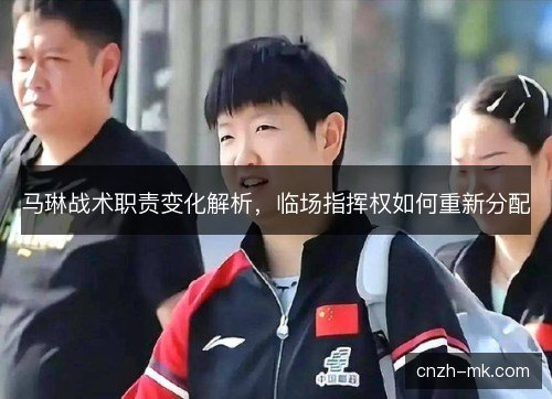 马琳战术职责变化解析,临场指挥权如何重新分配 马琳战术职责变化解析,临场指挥权如何重新分配