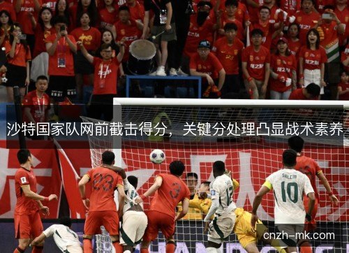 沙特国家队网前截击得分，关键分处理凸显战术素养