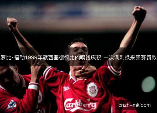 罗比·福勒1999年默西塞德德比的嗅线庆祝 一次讽刺换来禁赛罚款
